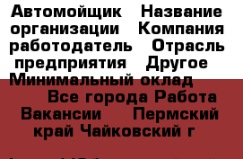 Автомойщик › Название организации ­ Компания-работодатель › Отрасль предприятия ­ Другое › Минимальный оклад ­ 20 000 - Все города Работа » Вакансии   . Пермский край,Чайковский г.